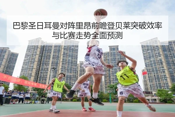 巴黎圣日耳曼对阵里昂前瞻登贝莱突破效率与比赛走势全面预测