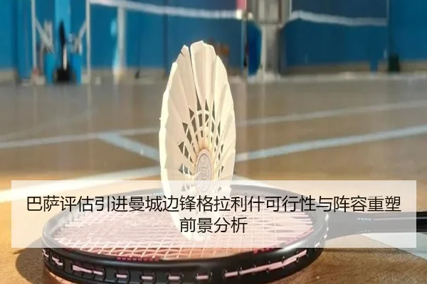 巴萨评估引进曼城边锋格拉利什可行性与阵容重塑前景分析