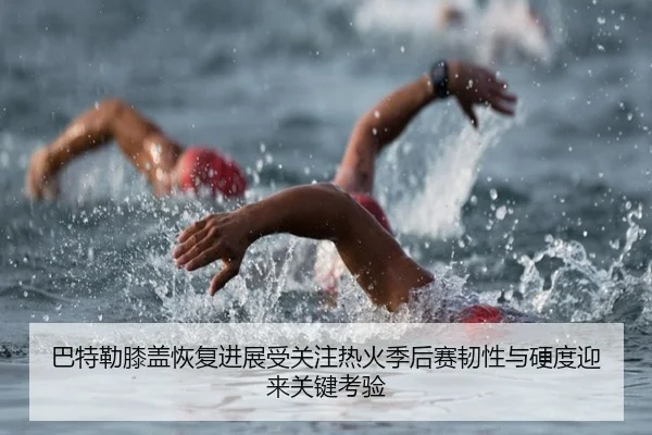 巴特勒膝盖恢复进展受关注热火季后赛韧性与硬度迎来关键考验