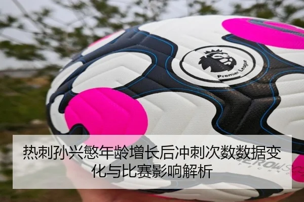 热刺孙兴慜年龄增长后冲刺次数数据变化与比赛影响解析