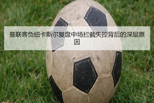 曼联客负纽卡斯尔复盘中场拦截失控背后的深层原因