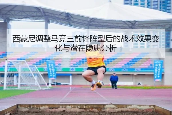 西蒙尼调整马竞三前锋阵型后的战术效果变化与潜在隐患分析