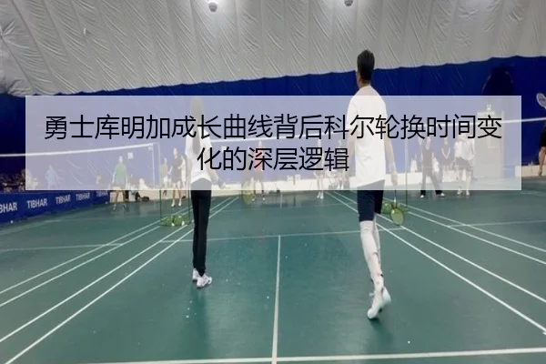 勇士库明加成长曲线背后科尔轮换时间变化的深层逻辑