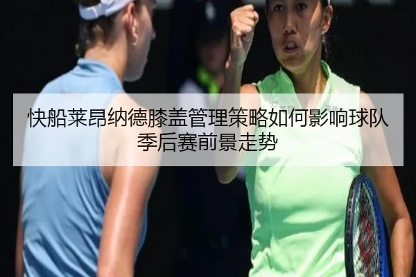 快船莱昂纳德膝盖管理策略如何影响球队季后赛前景走势