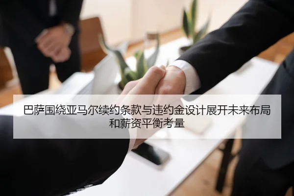 巴萨围绕亚马尔续约条款与违约金设计展开未来布局和薪资平衡考量